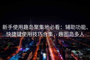 新手使用趣岛聚集地必看：辅助功能、快捷键使用技巧合集，趣图岛多人