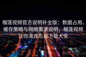 榴莲视频官方说明补全版：数据占用、缓存策略与网络需求说明，榴莲视频让你流连忘返下载大全