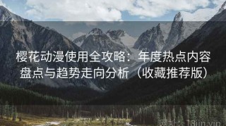 樱花动漫使用全攻略：年度热点内容盘点与趋势走向分析（收藏推荐版）