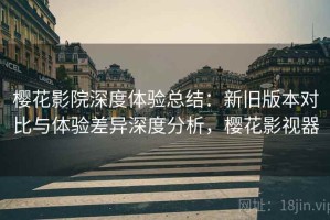 樱花影院深度体验总结：新旧版本对比与体验差异深度分析，樱花影视器