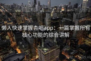 懒人快速掌握杏吧app：一篇掌握所有核心功能的综合讲解