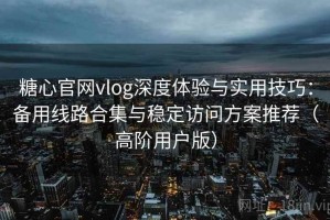 糖心官网vlog深度体验与实用技巧：备用线路合集与稳定访问方案推荐（高阶用户版）
