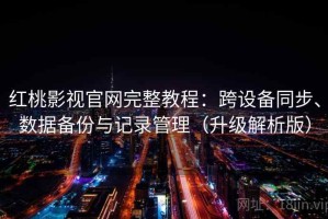 红桃影视官网完整教程：跨设备同步、数据备份与记录管理（升级解析版）