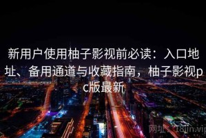 新用户使用柚子影视前必读：入口地址、备用通道与收藏指南，柚子影视pc版最新