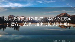 懒人快速掌握17c影院：体验优化方案：缓存、清理、加速（长期维护版）