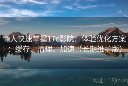 懒人快速掌握17c影院：体验优化方案：缓存、清理、加速（长期维护版）