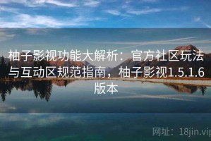 柚子影视功能大解析：官方社区玩法与互动区规范指南，柚子影视1.5.1.6版本