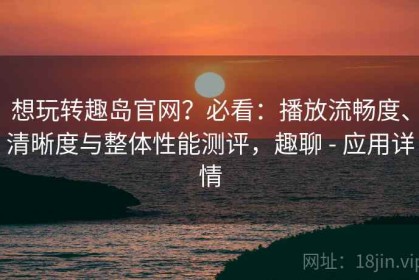 想玩转趣岛官网？必看：播放流畅度、清晰度与整体性能测评，趣聊 - 应用详情