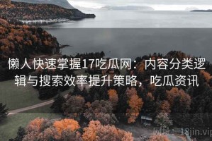 懒人快速掌握17吃瓜网：内容分类逻辑与搜索效率提升策略，吃瓜资讯