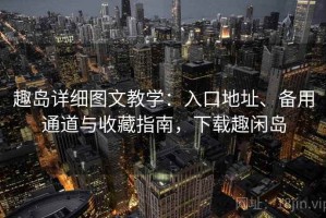 趣岛详细图文教学：入口地址、备用通道与收藏指南，下载趣闲岛