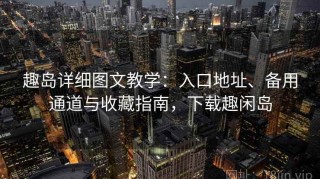 趣岛详细图文教学：入口地址、备用通道与收藏指南，下载趣闲岛