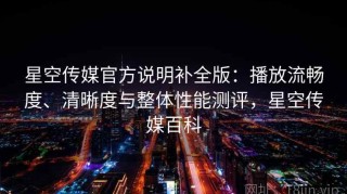 星空传媒官方说明补全版：播放流畅度、清晰度与整体性能测评，星空传媒百科
