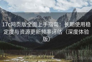 17c网页版全面上手指南：长期使用稳定度与资源更新频率评估（深度体验版）