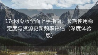 17c网页版全面上手指南：长期使用稳定度与资源更新频率评估（深度体验版）
