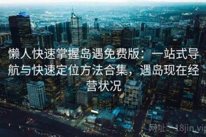 懒人快速掌握岛遇免费版：一站式导航与快速定位方法合集，遇岛现在经营状况