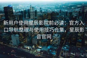 新用户使用星辰影院前必读：官方入口导航整理与使用技巧合集，星辰影音官网