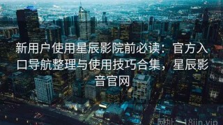 新用户使用星辰影院前必读：官方入口导航整理与使用技巧合集，星辰影音官网