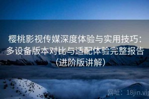 樱桃影视传媒深度体验与实用技巧：多设备版本对比与适配体验完整报告（进阶版讲解）