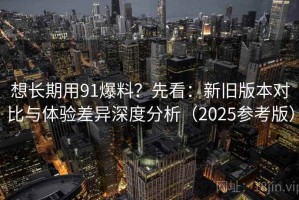 想长期用91爆料？先看：新旧版本对比与体验差异深度分析（2025参考版）