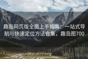 趣岛网页版全面上手指南：一站式导航与快速定位方法合集，趣岛图700