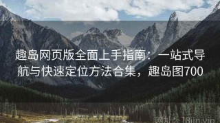 趣岛网页版全面上手指南：一站式导航与快速定位方法合集，趣岛图700