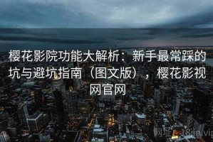 樱花影院功能大解析：新手最常踩的坑与避坑指南（图文版），樱花影视网官网