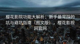 樱花影院功能大解析：新手最常踩的坑与避坑指南（图文版），樱花影视网官网