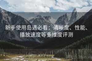 新手使用岛遇必看：清晰度、性能、播放速度等多维度评测