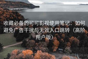 收藏必备的可可影视使用笔记：如何避免广告干扰与无效入口跳转（高阶用户版）