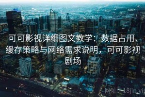 可可影视详细图文教学：数据占用、缓存策略与网络需求说明，可可影视剧场
