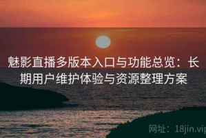 魅影直播多版本入口与功能总览：长期用户维护体验与资源整理方案