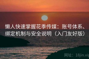 懒人快速掌握花季传媒：账号体系、绑定机制与安全说明（入门友好版）