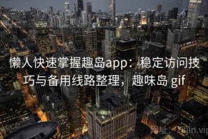 懒人快速掌握趣岛app：稳定访问技巧与备用线路整理，趣味岛 gif