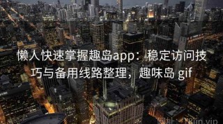 懒人快速掌握趣岛app：稳定访问技巧与备用线路整理，趣味岛 gif