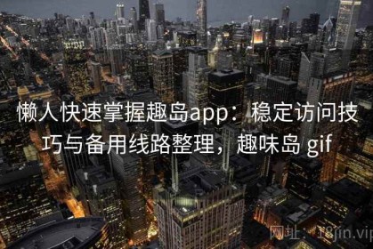 懒人快速掌握趣岛app：稳定访问技巧与备用线路整理，趣味岛 gif