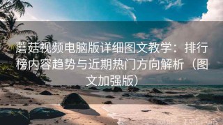 蘑菇视频电脑版详细图文教学：排行榜内容趋势与近期热门方向解析（图文加强版）