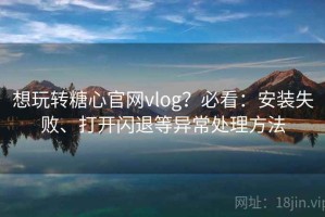 想玩转糖心官网vlog？必看：安装失败、打开闪退等异常处理方法