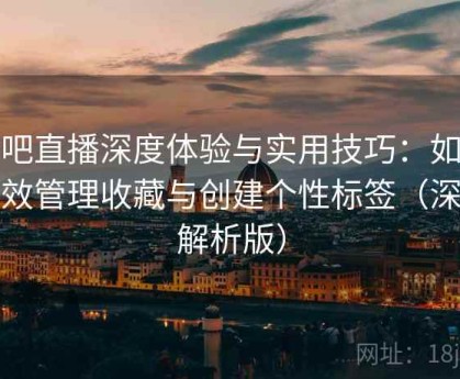 杏吧直播深度体验与实用技巧：如何高效管理收藏与创建个性标签（深度解析版）