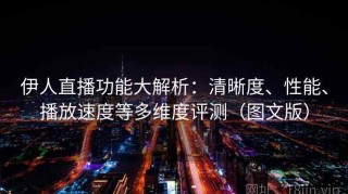 伊人直播功能大解析：清晰度、性能、播放速度等多维度评测（图文版）