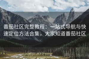 番茄社区完整教程：一站式导航与快速定位方法合集，大家知道番茄社区