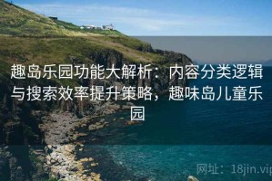 趣岛乐园功能大解析：内容分类逻辑与搜索效率提升策略，趣味岛儿童乐园