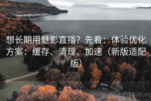 想长期用魅影直播？先看：体验优化方案：缓存、清理、加速（新版适配版）