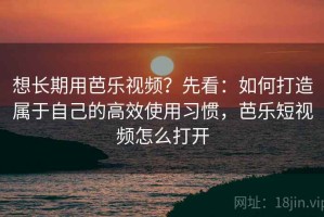 想长期用芭乐视频？先看：如何打造属于自己的高效使用习惯，芭乐短视频怎么打开