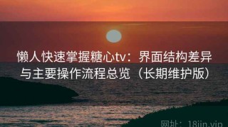 懒人快速掌握糖心tv：界面结构差异与主要操作流程总览（长期维护版）