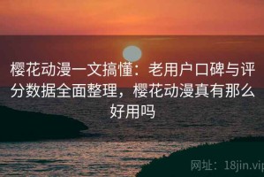 樱花动漫一文搞懂：老用户口碑与评分数据全面整理，樱花动漫真有那么好用吗