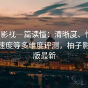 柚子影视一篇读懂：清晰度、性能、播放速度等多维度评测，柚子影视pc版最新