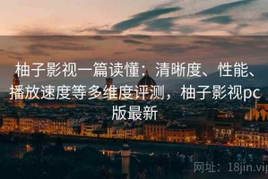 柚子影视一篇读懂：清晰度、性能、播放速度等多维度评测，柚子影视pc版最新