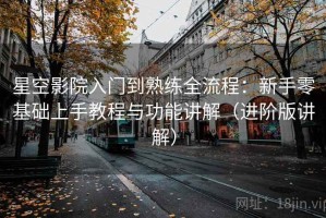 星空影院入门到熟练全流程：新手零基础上手教程与功能讲解（进阶版讲解）