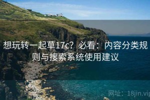 想玩转一起草17c？必看：内容分类规则与搜索系统使用建议