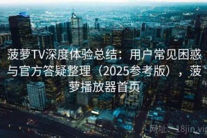 菠萝TV深度体验总结：用户常见困惑与官方答疑整理（2025参考版），菠萝播放器首页